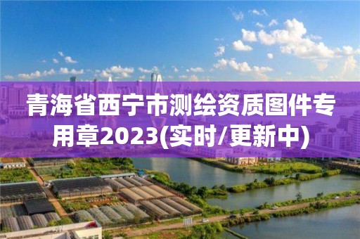 青海省西寧市測(cè)繪資質(zhì)圖件專用章2023(實(shí)時(shí)/更新中)