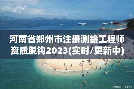 河南省鄭州市注冊測繪工程師資質(zhì)脫鉤2023(實時/更新中)