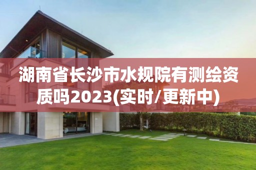 湖南省長沙市水規(guī)院有測繪資質(zhì)嗎2023(實時/更新中)