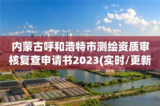 內蒙古呼和浩特市測繪資質審核復查申請書2023(實時/更新中)