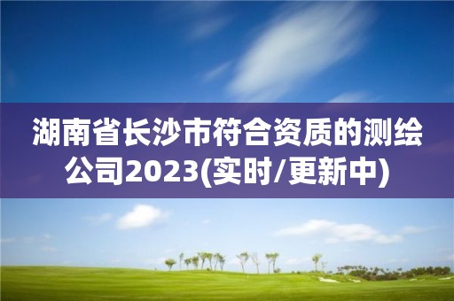 湖南省長沙市符合資質的測繪公司2023(實時/更新中)