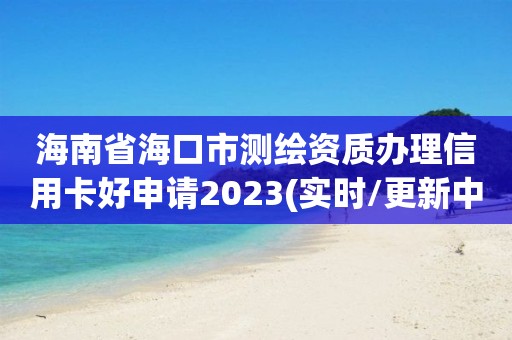 海南省海口市測繪資質辦理信用卡好申請2023(實時/更新中)