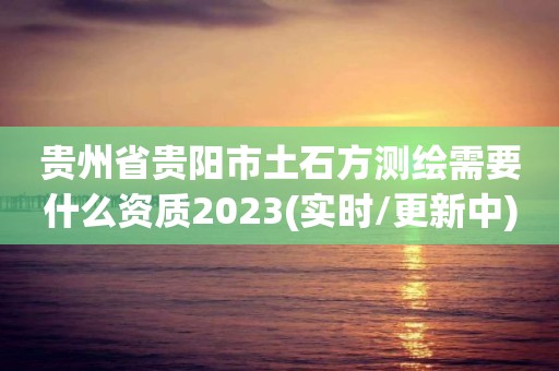 貴州省貴陽市土石方測繪需要什么資質2023(實時/更新中)