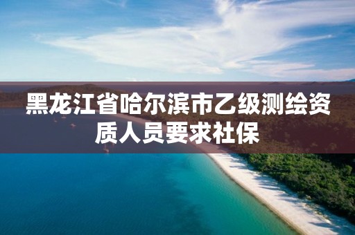 黑龍江省哈爾濱市乙級測繪資質人員要求社保