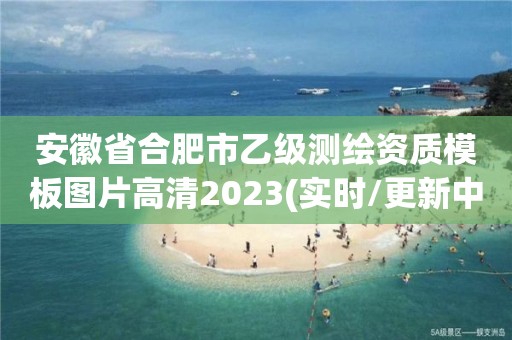 安徽省合肥市乙級(jí)測(cè)繪資質(zhì)模板圖片高清2023(實(shí)時(shí)/更新中)