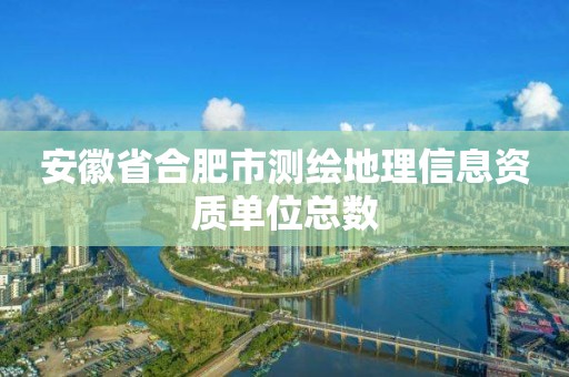 安徽省合肥市測繪地理信息資質(zhì)單位總數(shù)