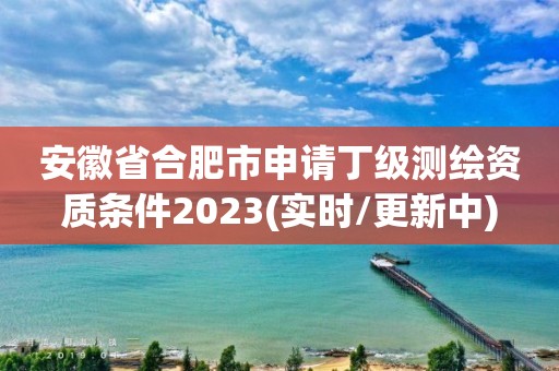 安徽省合肥市申請(qǐng)丁級(jí)測(cè)繪資質(zhì)條件2023(實(shí)時(shí)/更新中)