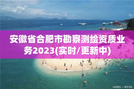 安徽省合肥市勘察測繪資質業務2023(實時/更新中)