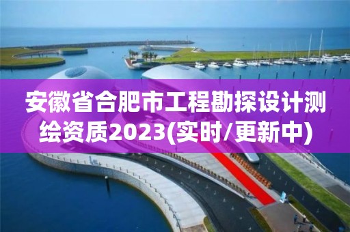 安徽省合肥市工程勘探設計測繪資質2023(實時/更新中)