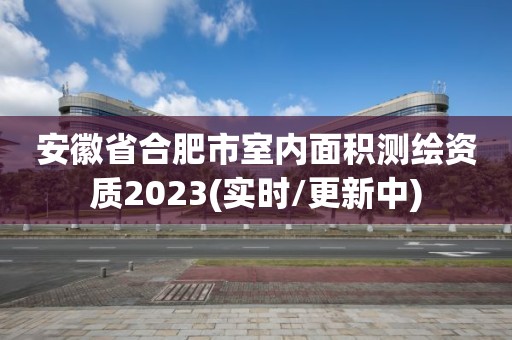 安徽省合肥市室內(nèi)面積測繪資質(zhì)2023(實時/更新中)