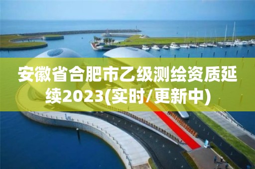 安徽省合肥市乙級測繪資質延續2023(實時/更新中)