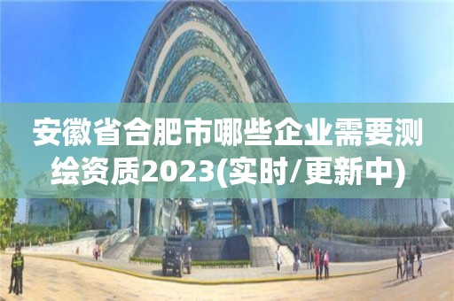 安徽省合肥市哪些企業需要測繪資質2023(實時/更新中)