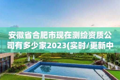 安徽省合肥市現在測繪資質公司有多少家2023(實時/更新中)