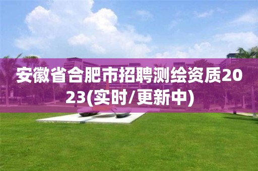 安徽省合肥市招聘測繪資質2023(實時/更新中)