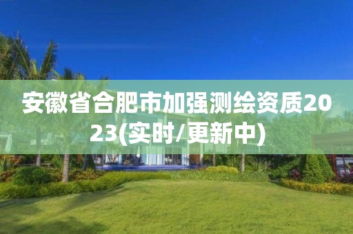 安徽省合肥市加強測繪資質(zhì)2023(實時/更新中)