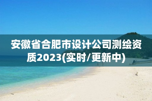 安徽省合肥市設(shè)計(jì)公司測(cè)繪資質(zhì)2023(實(shí)時(shí)/更新中)