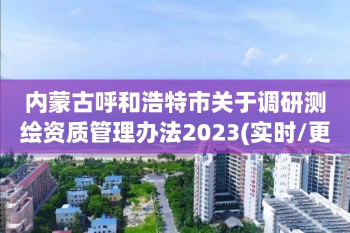 內蒙古呼和浩特市關于調研測繪資質管理辦法2023(實時/更新中)