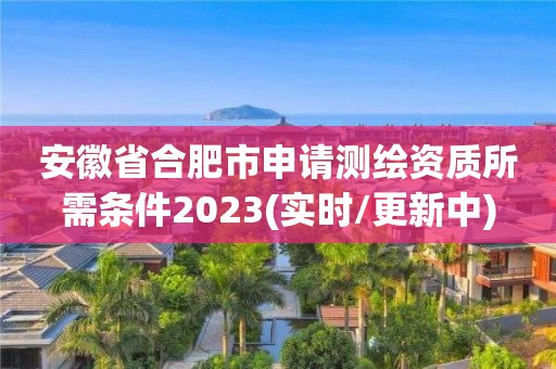 安徽省合肥市申請(qǐng)測(cè)繪資質(zhì)所需條件2023(實(shí)時(shí)/更新中)