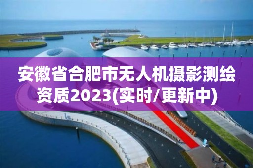 安徽省合肥市無(wú)人機(jī)攝影測(cè)繪資質(zhì)2023(實(shí)時(shí)/更新中)