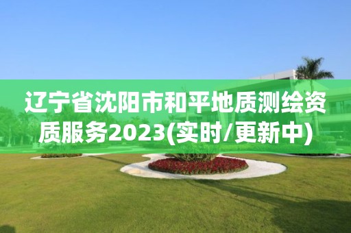 遼寧省沈陽市和平地質測繪資質服務2023(實時/更新中)