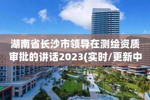 湖南省長沙市領(lǐng)導(dǎo)在測繪資質(zhì)審批的講話2023(實(shí)時(shí)/更新中)