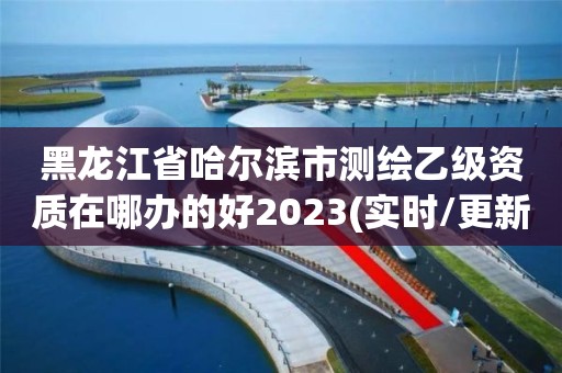 黑龍江省哈爾濱市測繪乙級資質(zhì)在哪辦的好2023(實時/更新中)