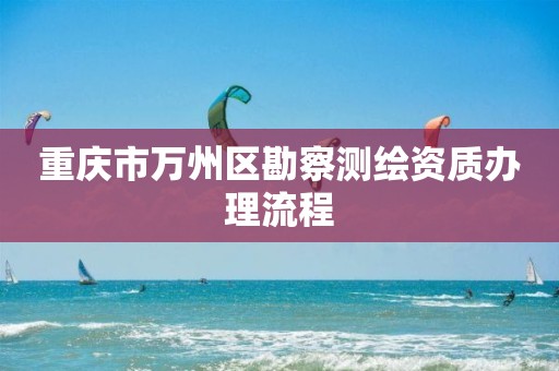 重慶市萬州區勘察測繪資質辦理流程