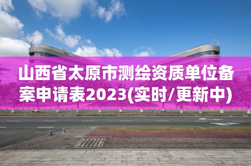 山西省太原市測繪資質(zhì)單位備案申請表2023(實時/更新中)