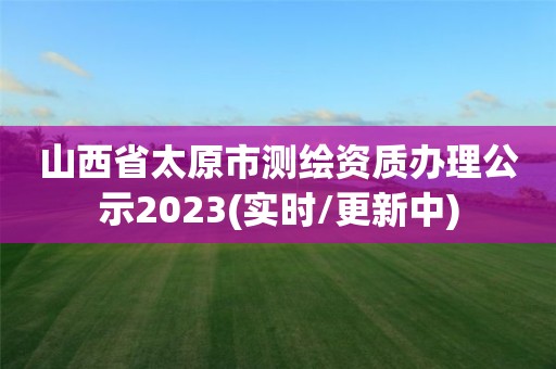 山西省太原市測繪資質辦理公示2023(實時/更新中)