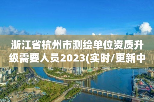 浙江省杭州市測繪單位資質升級需要人員2023(實時/更新中)