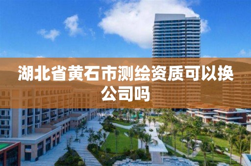 湖北省黃石市測繪資質可以換公司嗎