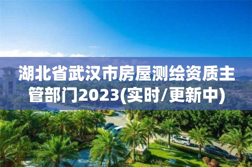 湖北省武漢市房屋測繪資質主管部門2023(實時/更新中)