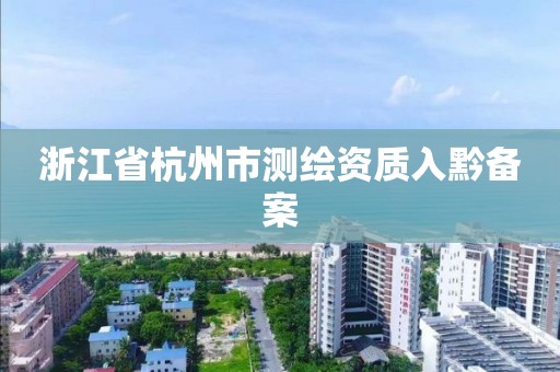 浙江省杭州市測繪資質(zhì)入黔備案