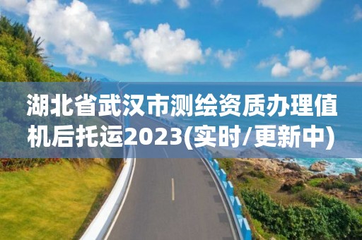 湖北省武漢市測繪資質(zhì)辦理值機(jī)后托運(yùn)2023(實(shí)時(shí)/更新中)