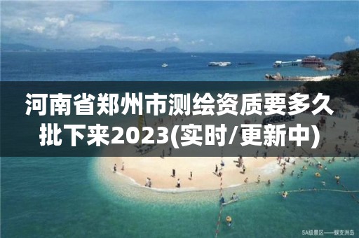 河南省鄭州市測繪資質(zhì)要多久批下來2023(實時/更新中)