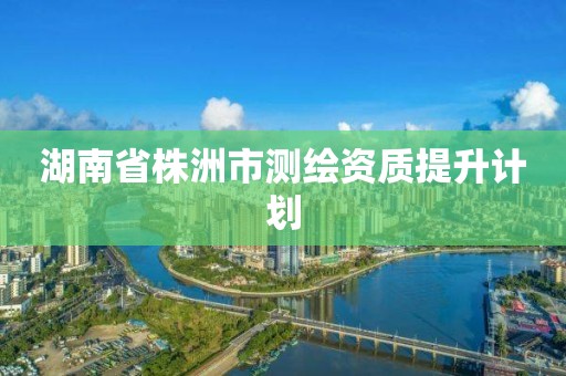 湖南省株洲市測繪資質提升計劃