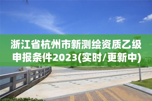 浙江省杭州市新測繪資質乙級申報條件2023(實時/更新中)