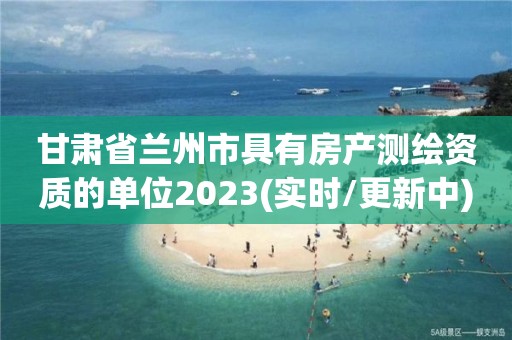 甘肅省蘭州市具有房產測繪資質的單位2023(實時/更新中)