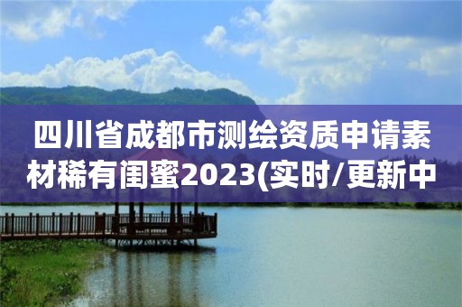 四川省成都市測繪資質申請素材稀有閨蜜2023(實時/更新中)