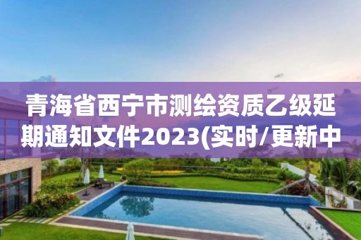 青海省西寧市測繪資質乙級延期通知文件2023(實時/更新中)