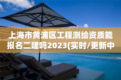 上海市黃浦區工程測繪資質能報名二建嗎2023(實時/更新中)