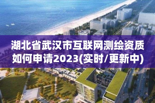 湖北省武漢市互聯(lián)網(wǎng)測(cè)繪資質(zhì)如何申請(qǐng)2023(實(shí)時(shí)/更新中)