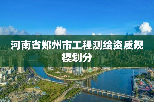 河南省鄭州市工程測繪資質規(guī)模劃分