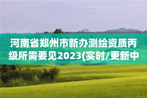 河南省鄭州市新辦測繪資質丙級所需要見2023(實時/更新中)