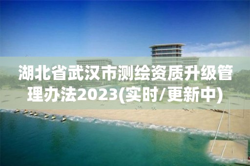 湖北省武漢市測繪資質升級管理辦法2023(實時/更新中)