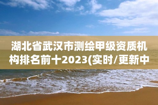 湖北省武漢市測(cè)繪甲級(jí)資質(zhì)機(jī)構(gòu)排名前十2023(實(shí)時(shí)/更新中)