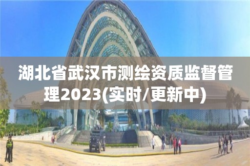 湖北省武漢市測繪資質監督管理2023(實時/更新中)