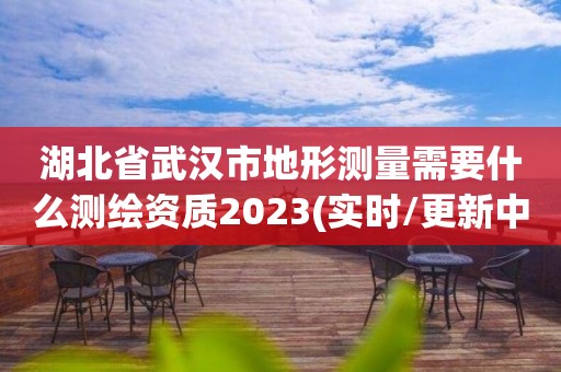 湖北省武漢市地形測量需要什么測繪資質2023(實時/更新中)