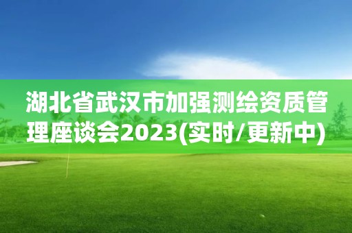 湖北省武漢市加強測繪資質管理座談會2023(實時/更新中)