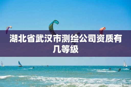 湖北省武漢市測繪公司資質有幾等級